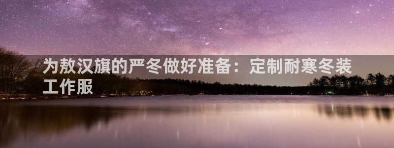头号玩家龙八国际网址|为敖汉旗的严冬做好准备:定制耐寒冬装
工作服